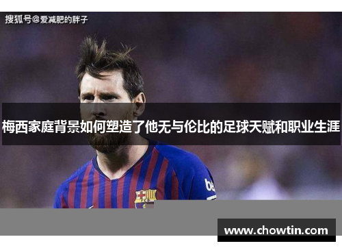 梅西家庭背景如何塑造了他无与伦比的足球天赋和职业生涯