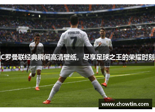 C罗曼联经典瞬间高清壁纸，尽享足球之王的荣耀时刻