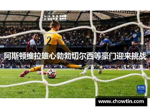 阿斯顿维拉雄心勃勃切尔西等豪门迎来挑战