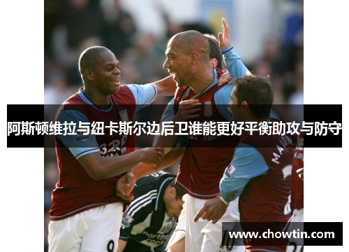 阿斯顿维拉与纽卡斯尔边后卫谁能更好平衡助攻与防守