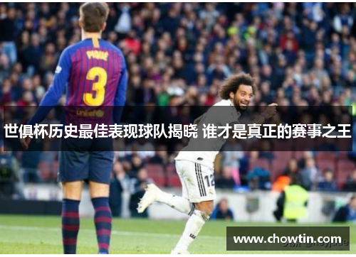 世俱杯历史最佳表现球队揭晓 谁才是真正的赛事之王