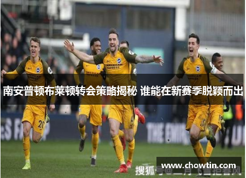 南安普顿布莱顿转会策略揭秘 谁能在新赛季脱颖而出