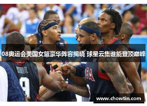 08奥运会美国女篮豪华阵容揭晓 球星云集谁能登顶巅峰